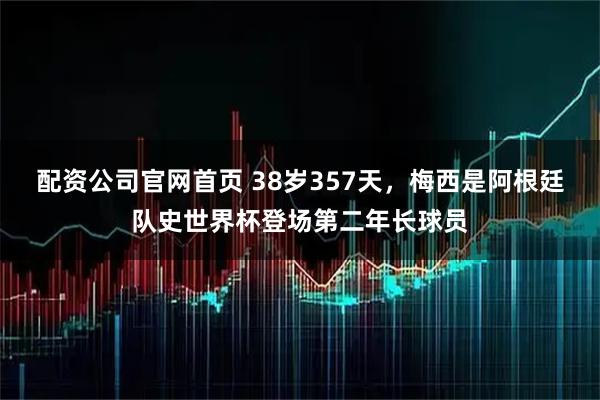 配资公司官网首页 38岁357天，梅西是阿根廷队史世界杯登场第二年长球员