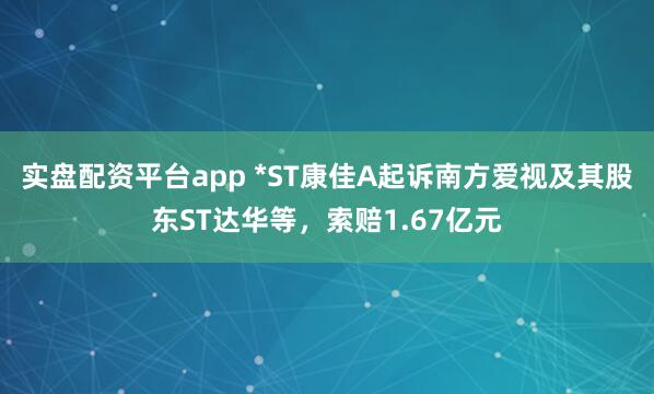 实盘配资平台app *ST康佳A起诉南方爱视及其股东ST达华等，索赔1.67亿元