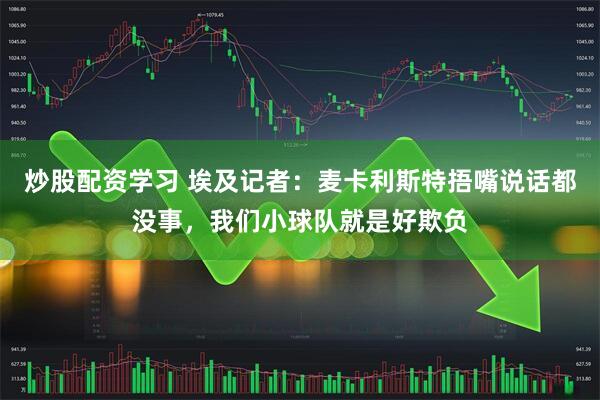 炒股配资学习 埃及记者：麦卡利斯特捂嘴说话都没事，我们小球队就是好欺负