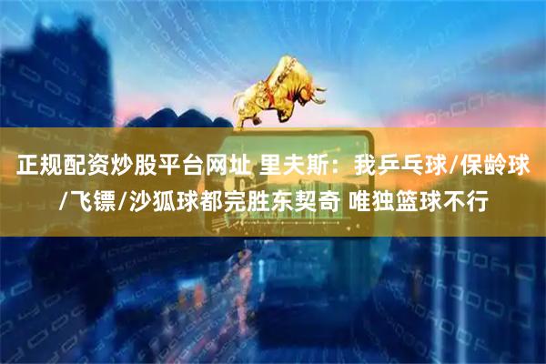 正规配资炒股平台网址 里夫斯：我乒乓球/保龄球/飞镖/沙狐球都完胜东契奇 唯独篮球不行