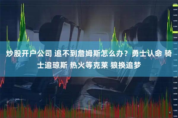 炒股开户公司 追不到詹姆斯怎么办？勇士认命 骑士追琼斯 热火等克莱 狼换追梦