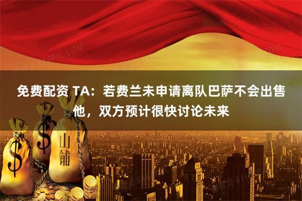 免费配资 TA：若费兰未申请离队巴萨不会出售他，双方预计很快讨论未来